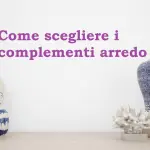 Come scegliere i complementi arredo per la tua casa?